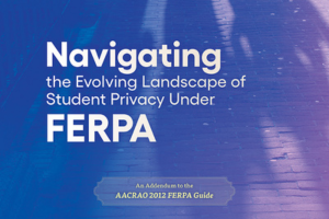 Navigating the Evolving Landscape of Student Privacy Under FERPA: An Addendum to the AACRAO 2012 FERPA Guide