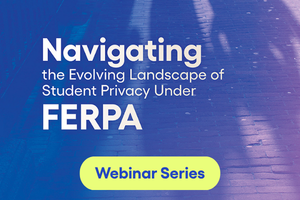 Navigating the Evolving Landscape of Student Privacy Under FERPA – Webinar Series